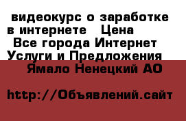 видеокурс о заработке в интернете › Цена ­ 970 - Все города Интернет » Услуги и Предложения   . Ямало-Ненецкий АО